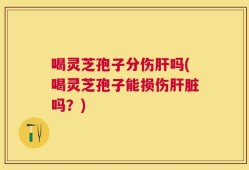 喝灵芝孢子分伤肝吗(喝灵芝孢子能损伤肝脏吗？)