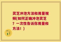 灵芝冲泡方法和用量视频(如何正确冲泡灵芝？一次性告诉你用量和方法！)