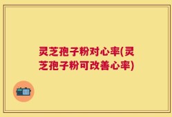 灵芝孢子粉对心率(灵芝孢子粉可改善心率)