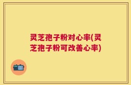 灵芝孢子粉对心率(灵芝孢子粉可改善心率)