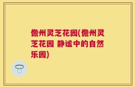儋州灵芝花园(儋州灵芝花园 静谧中的自然乐园)