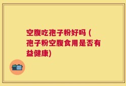 空腹吃孢子粉好吗 (孢子粉空腹食用是否有益健康)