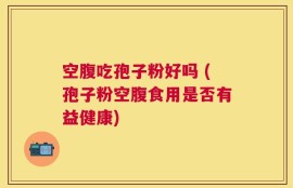 空腹吃孢子粉好吗 (孢子粉空腹食用是否有益健康)