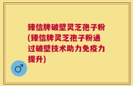 臻信牌破壁灵芝孢子粉(臻信牌灵芝孢子粉通过破壁技术助力免疫力提升)