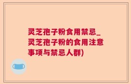 灵芝孢子粉食用禁忌_灵芝孢子粉的食用注意事项与禁忌人群)