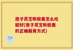 孢子灵芝粉胶囊怎么吃就好(孢子灵芝粉胶囊的正确服用方式)
