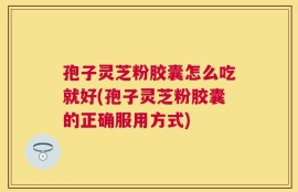 孢子灵芝粉胶囊怎么吃就好(孢子灵芝粉胶囊的正确服用方式)