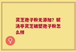 灵芝孢子粉无添加？赋汤亭灵芝破壁孢子粉怎么样