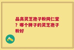 品高灵芝孢子粉同仁堂？哪个牌子的灵芝孢子粉好