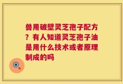 兽用破壁灵芝孢子配方？有人知道灵芝孢子油是用什么技术或者原理制成的吗