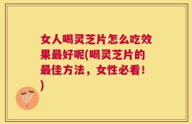女人喝灵芝片怎么吃效果最好呢(喝灵芝片的最佳方法，女性必看！)