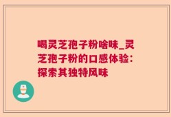 喝灵芝孢子粉啥味_灵芝孢子粉的口感体验：探索其独特风味
