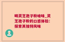 喝灵芝孢子粉啥味_灵芝孢子粉的口感体验：探索其独特风味