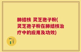 肺结核 灵芝孢子粉(灵芝孢子粉在肺结核治疗中的应用及功效)