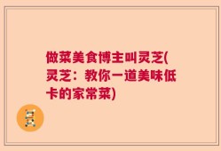 做菜美食博主叫灵芝(灵芝：教你一道美味低卡的家常菜)