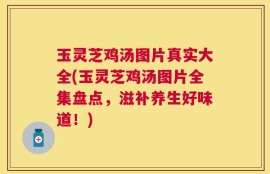 玉灵芝鸡汤图片真实大全(玉灵芝鸡汤图片全集盘点，滋补养生好味道！)