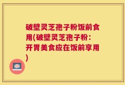 破壁灵芝孢子粉饭前食用(破壁灵芝孢子粉：开胃美食应在饭前享用)