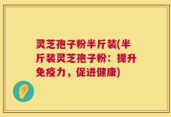 灵芝孢子粉半斤装(半斤装灵芝孢子粉：提升免疫力，促进健康)