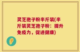 灵芝孢子粉半斤装(半斤装灵芝孢子粉：提升免疫力，促进健康)