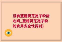 没有蓝帽灵芝孢子粉能吃吗_蓝帽灵芝孢子粉的食用安全性探讨)