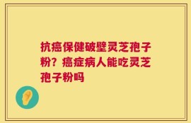 抗癌保健破壁灵芝孢子粉？癌症病人能吃灵芝孢子粉吗