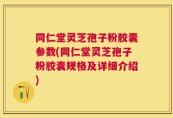 同仁堂灵芝孢子粉胶囊参数(同仁堂灵芝孢子粉胶囊规格及详细介绍)