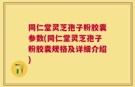 同仁堂灵芝孢子粉胶囊参数(同仁堂灵芝孢子粉胶囊规格及详细介绍)