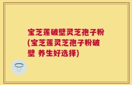 宝芝莲破壁灵芝孢子粉(宝芝莲灵芝孢子粉破壁 养生好选择)