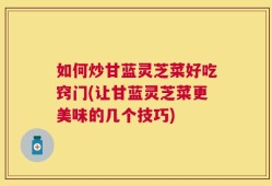 如何炒甘蓝灵芝菜好吃窍门(让甘蓝灵芝菜更美味的几个技巧)