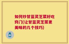 如何炒甘蓝灵芝菜好吃窍门(让甘蓝灵芝菜更美味的几个技巧)