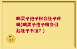 喝灵子孢子粉会肚子疼吗(喝灵子孢子粉会引起肚子不适？)