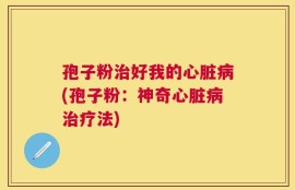 孢子粉治好我的心脏病(孢子粉：神奇心脏病治疗法)