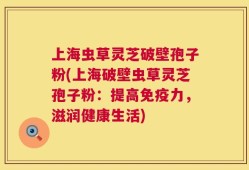 上海虫草灵芝破壁孢子粉(上海破壁虫草灵芝孢子粉：提高免疫力，滋润健康生活)