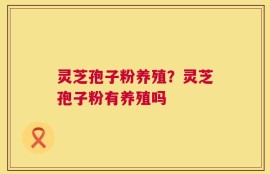 灵芝孢子粉养殖？灵芝孢子粉有养殖吗