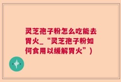 灵芝孢子粉怎么吃能去胃火_“灵芝孢子粉如何食用以缓解胃火”)