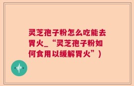 灵芝孢子粉怎么吃能去胃火_“灵芝孢子粉如何食用以缓解胃火”)