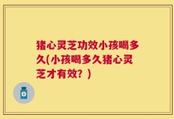猪心灵芝功效小孩喝多久(小孩喝多久猪心灵芝才有效？)