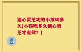 猪心灵芝功效小孩喝多久(小孩喝多久猪心灵芝才有效？)