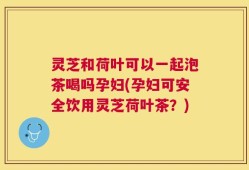 灵芝和荷叶可以一起泡茶喝吗孕妇(孕妇可安全饮用灵芝荷叶茶？)