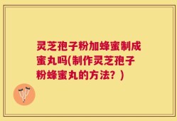 灵芝孢子粉加蜂蜜制成蜜丸吗(制作灵芝孢子粉蜂蜜丸的方法？)