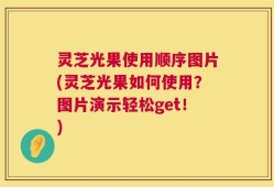 灵芝光果使用顺序图片(灵芝光果如何使用？图片演示轻松get！)