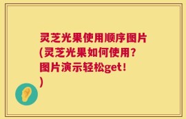 灵芝光果使用顺序图片(灵芝光果如何使用？图片演示轻松get！)