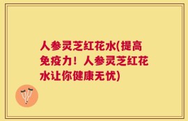 人参灵芝红花水(提高免疫力！人参灵芝红花水让你健康无忧)