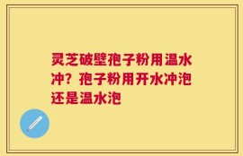灵芝破壁孢子粉用温水冲？孢子粉用开水冲泡还是温水泡