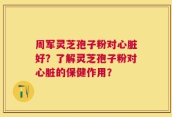 周军灵芝孢子粉对心脏好？了解灵芝孢子粉对心脏的保健作用？