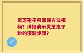 灵芝孢子粉灌装方法视频？详细演示灵芝孢子粉的灌装步骤？