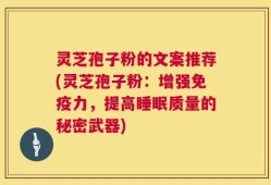 灵芝孢子粉的文案推荐(灵芝孢子粉：增强免疫力，提高睡眠质量的秘密武器)