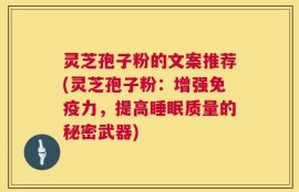 灵芝孢子粉的文案推荐(灵芝孢子粉：增强免疫力，提高睡眠质量的秘密武器)