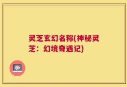 灵芝玄幻名称(神秘灵芝：幻境奇遇记)