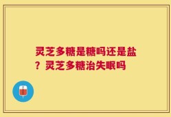 灵芝多糖是糖吗还是盐？灵芝多糖治失眠吗